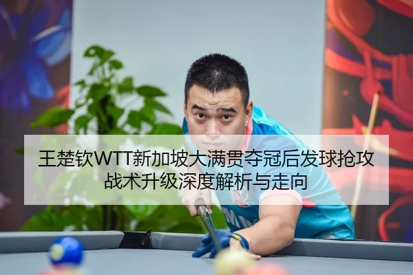 王楚钦WTT新加坡大满贯夺冠后发球抢攻战术升级深度解析与走向