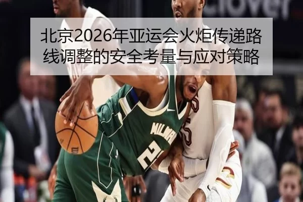 北京2026年亚运会火炬传递路线调整的安全考量与应对策略