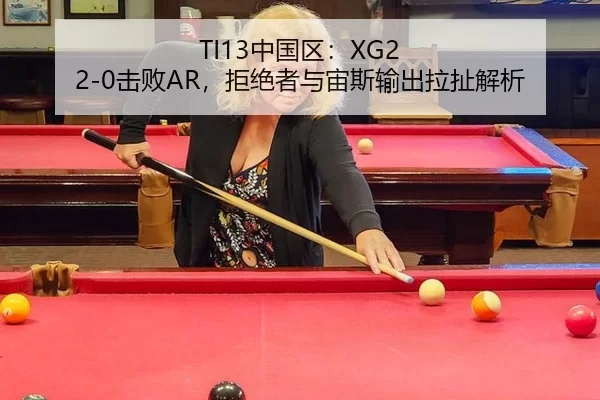 TI13中国区：XG2 2-0击败AR，拒绝者与宙斯输出拉扯解析