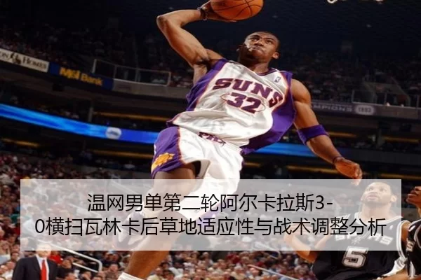 温网男单第二轮阿尔卡拉斯3-0横扫瓦林卡后草地适应性与战术调整分析