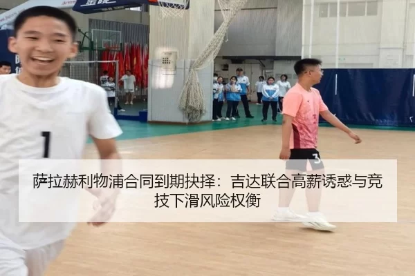 萨拉赫利物浦合同到期抉择：吉达联合高薪诱惑与竞技下滑风险权衡